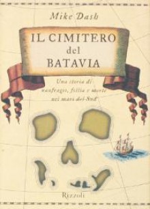 Il Cimitero del Batavia. Una storia di naufragio, follia e morte nei mari del Sud - Mike Dash, Roberta Zuppet, Daniele Didero