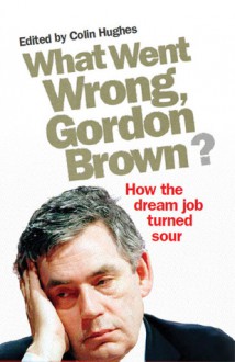 What Went Wrong, Gordon Brown?: How the Dream Job Turned Sour - Colin Hughes