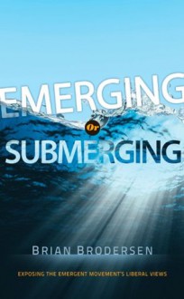 Emerging or Submerging: Exposing the Emergent Movement's Liberal Views - Brian Brodersen