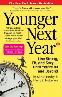 Younger Next Year: Live Strong, Fit, and Sexy--Until You're 80 and Beyond - Chris Crowley, M .D. Lodge, M. D. Henrys Lodge