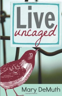 Live Uncaged - Mary E. DeMuth