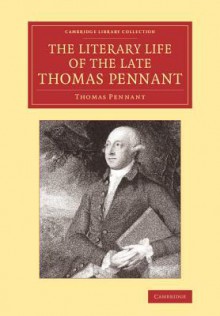 The Literary Life of the Late Thomas Pennant, Esq.: By Himself - Thomas Pennant