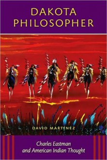 Dakota Philosopher: Charles Eastman and American Indian Thought - David Martinez