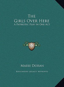 The Girls Over Here: A Patriotic Play In One Act - Marie Doran