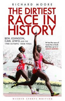 The Dirtiest Race in History: Ben Johnson, Carl Lewis and the 1988 Olympic 100m Final - Richard Moore