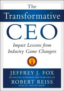 The Transformative CEO: IMPACT LESSONS FROM INDUSTRY GAME CHANGERS - Jeffrey J. Fox, Robert Reiss