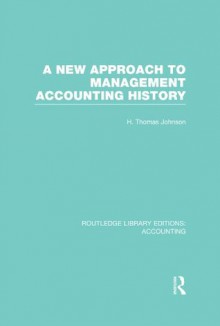 A New Approach to Management Accounting History (RLE Accounting): Volume 41 (Routledge Library Editions: Accounting) - H. Thomas Johnson