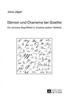 Daemon Und Charisma Bei Goethe: Ein Zentrales Begriffsfeld in Goethes Spaetem Weltbild - Jana Christina Jaeger