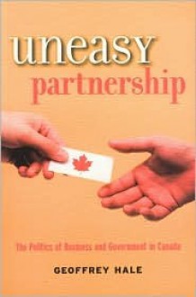 Uneasy Partnership: The Politics of Business and Government in Canada - Geoffrey Hale