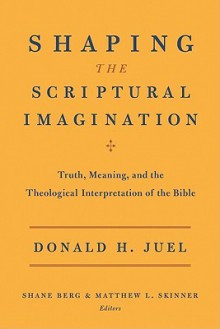 Shaping the Scriptural Imagination: Truth, Meaning, and the Theological Interpretation of the Bible - Donald H. Juel, Shane Berg, Matthew L. Skinner