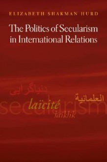 The Politics of Secularism in International Relations - Elizabeth Shakman Hurd