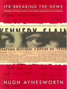 JFK: Breaking the News: A Reporter's Eyewitness Account of the Assassination and It's Aftermath - Hugh Aynesworth, Stephen G. Michaud