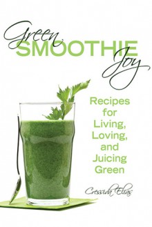 Green Smoothie Joy: Recipes for Living, Loving, and Juicing Green - Cressida Elias