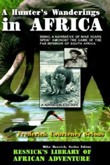 A Hunter's Wanderings in Africa: Being a Narrative of Nine Years Spent Amongst the Game of the Far Interior of South Africa (Resnick Library of African Adventure) - Frederick Courteney Selous