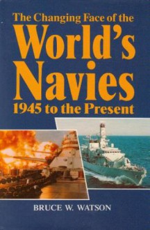 The Changing Face Of The World's Navies: 1945 To The Present - Bruce W. Watson