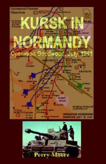 Kursk in Normandy: Operation Goodwood 1944 - Perry Moore