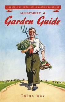 Allotment And Garden Guide: A Monthly Guide To Better Wartime Gardening - Twigs Way