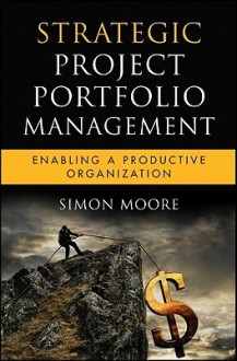 Strategic Project Portfolio Management: Enabling a Productive Organization (Microsoft Executive Leadership Series) - Simon Moore