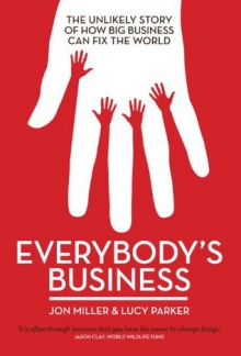 Everybody's Business: The Unlikely Story of How Big Business Can Fix the World - Jon Miller, Lucy Parker