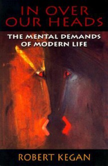 In Over Our Heads: The Mental Demands of Modern Life - Robert Kegan