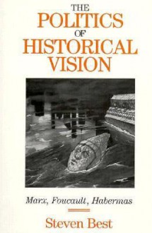 The Politics of Historical Vision: Marx, Foucault, Habermas - S.D. Best, Douglas M. Kellner, Steven Best