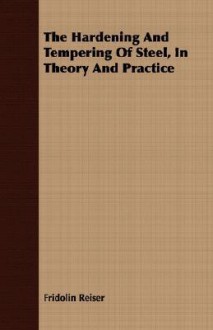 The Hardening and Tempering of Steel, in Theory and Practice - Fridolin Reiser