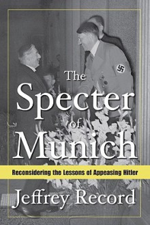 The Specter Of Munich: Reconsidering The Lessons Of Appeasing Hitler - Jeffrey Record