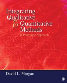 Integrating Qualitative and Quantitative Methods: A Pragmatic Approach - David L. Morgan