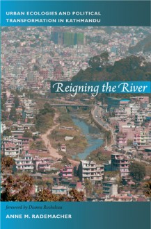 Reigning the River: Urban Ecologies and Political Transformation in Kathmandu - Anne Rademacher