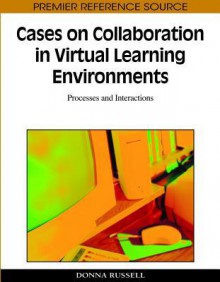 Cases on Collaboration in Virtual Learning Environments: Processes and Interactions - Donna Russell