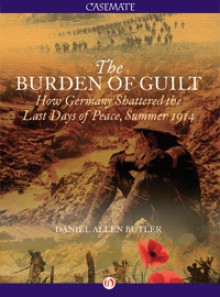 The Burden of Guilt: How Germany Shattered the Last Days of Peace, Summer 1914 - Daniel Allen Butler