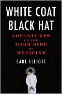 White Coat, Black Hat: Adventures on the Dark Side of Medicine - Carl Elliott, Carl Elliot