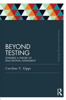Beyond Testing (Classic Edition): Towards a Theory of Educational Assessment - Caroline V. Gipps