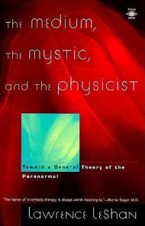 The Medium, the Mystic, and the Physicist: Toward a General Theory of the Paranormal - Lawrence LeShan