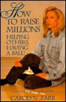 How To Raise Millions: Helping Others, Having A Ball!: A Guide To Fundraising - Carolyn Farb