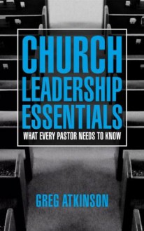 Church Leadership Essentials: What Every Pastor Needs to Know - Greg Atkinson