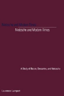 Nietzsche and Modern Times: A Study of Bacon, Descartes, and Nietzsche - Laurence Lampert