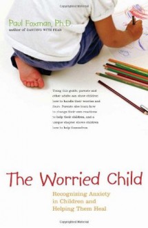 The Worried Child: Recognizing Anxiety in Children and Helping Them Heal - Paul Foxman