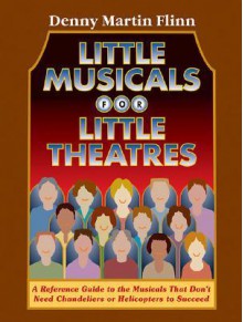 Little Musicals for Little Theatres: A Reference Guide to the Musicals That Don't Need Chandeliers or Helicopters to Succeed - Denny Martin Flinn