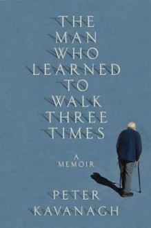 The Man Who Learned to Walk Three Times: A Memoir - Peter Kavanagh