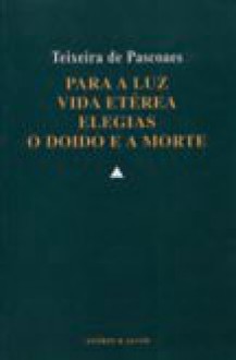 Para a Luz. Vida Etérea. Elegias. O Doido e a Morte - Teixeira de Pascoaes