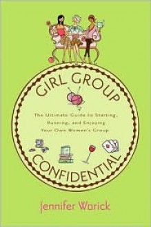 Girl Group Confidential: The Ultimate Guide to Starting, Running, and Enjoying Your Own Women's Group - Jennifer Worick