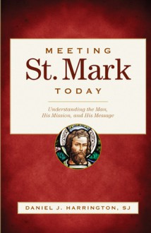 Meeting St. Mark Today: Understanding the Man, His Mission, and His Message - Daniel J. Harrington S.J.