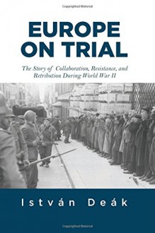 Europe on Trial: The Story of Collaboration, Resistance, and Retribution during World War II - Istvan Deak, Norman M. Naimark