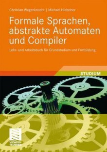 Formale Sprachen, Abstrakte Automaten Und Compiler: Lehr Und Arbeitsbuch Für Grundstudium Und Fortbildung - Christian Wagenknecht, Michael Hielscher