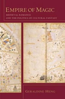 Empire of Magic: Medieval Romance and the Politics of Cultural Fantasy - Geraldine Heng