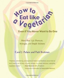 How to Eat Like a Vegetarian Even If You Never Want to Be One: More Than 250 Shortcuts, Strategies, and Simple Solutions - Patti Breitman, Carol J. Adams