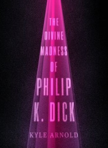 The Divine Madness of Philip K. Dick (Inner Lives) - Kyle Arnold