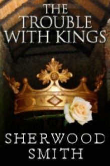 The Trouble with Kings - Sherwood Smith