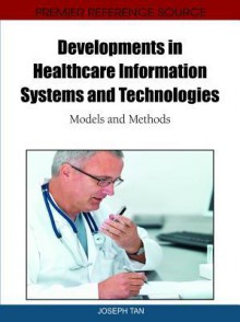 Developments in Healthcare Information Systems and Technologies: Models and Methods - Joseph Tan